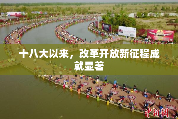 十八大以来，改革开放新征程成就显著