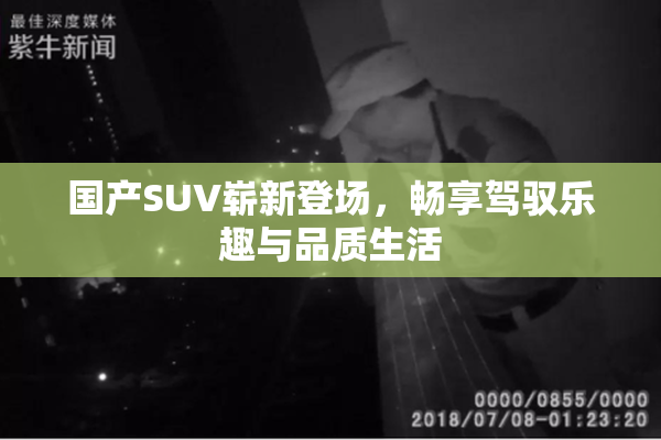 国产SUV崭新登场，畅享驾驭乐趣与品质生活
