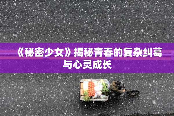《秘密少女》揭秘青春的复杂纠葛与心灵成长