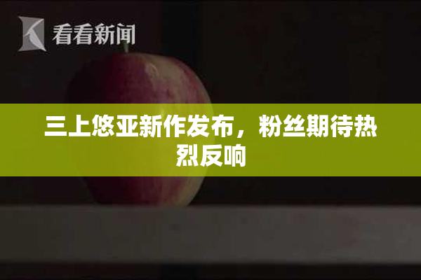 三上悠亚新作发布，粉丝期待热烈反响