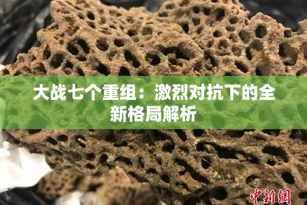 大战七个重组：激烈对抗下的全新格局解析