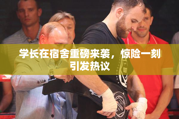 学长在宿舍重磅来袭，惊险一刻引发热议