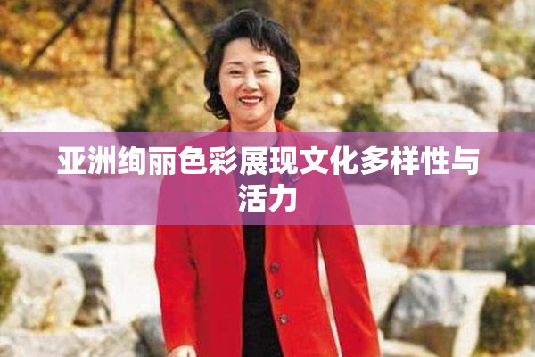 亚洲绚丽色彩展现文化多样性与活力