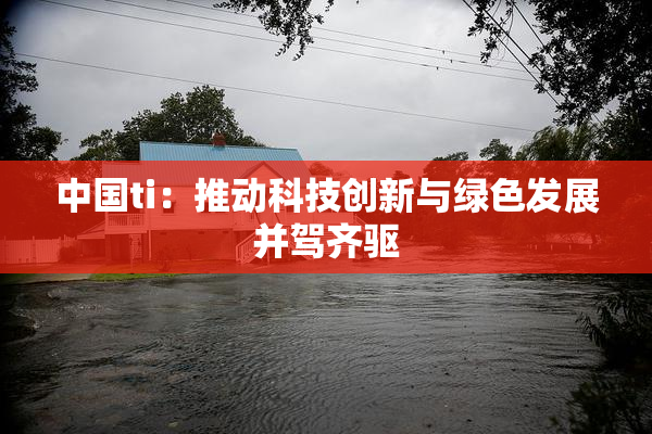 中国ti：推动科技创新与绿色发展并驾齐驱