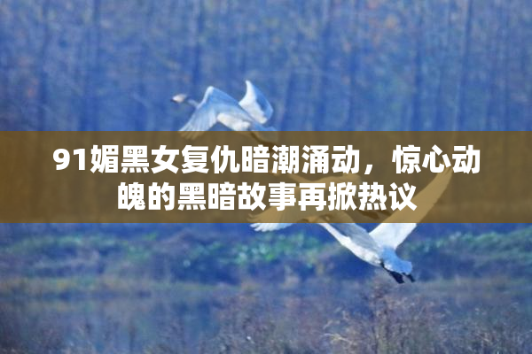 91媚黑女复仇暗潮涌动，惊心动魄的黑暗故事再掀热议