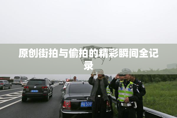 原创街拍与偷拍的精彩瞬间全记录
