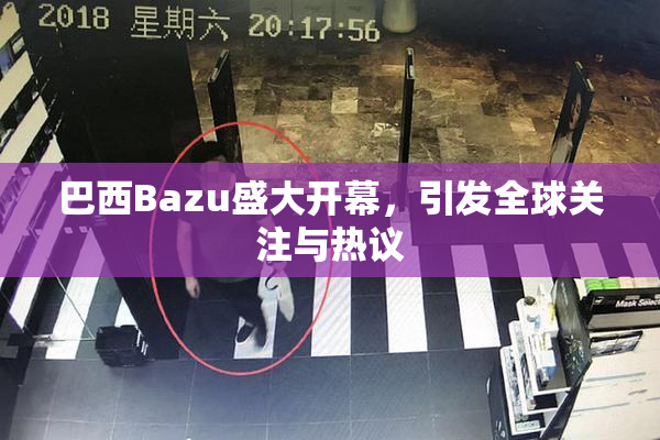 巴西Bazu盛大开幕，引发全球关注与热议