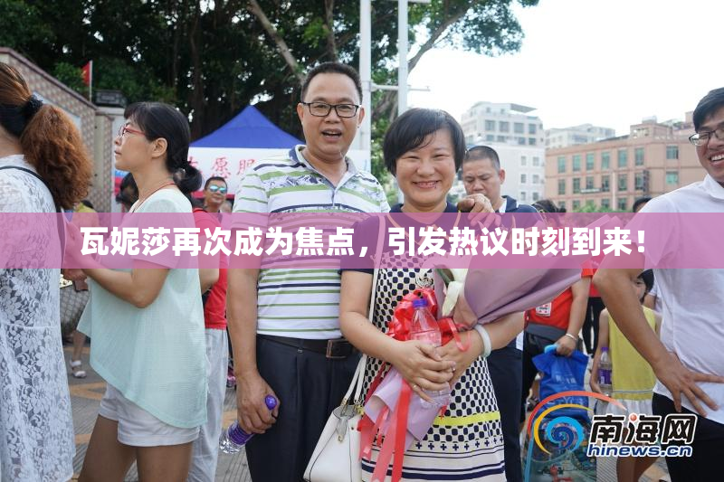 瓦妮莎再次成为焦点，引发热议时刻到来！