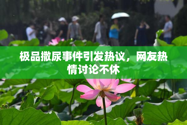 极品撒尿事件引发热议，网友热情讨论不休