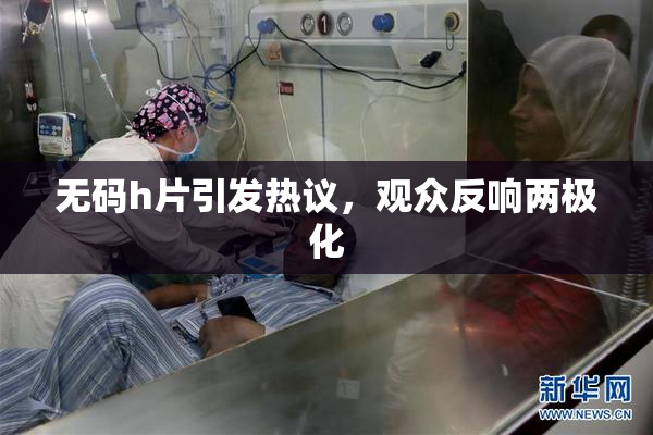 无码h片引发热议，观众反响两极化