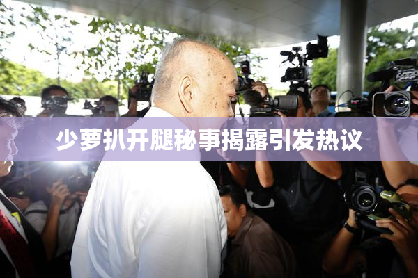 少萝扒开腿秘事揭露引发热议