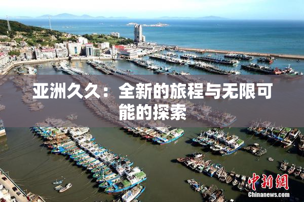 亚洲久久：全新的旅程与无限可能的探索