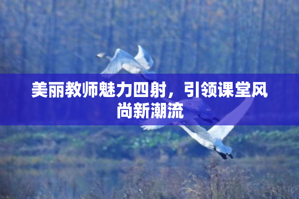 美丽教师魅力四射，引领课堂风尚新潮流