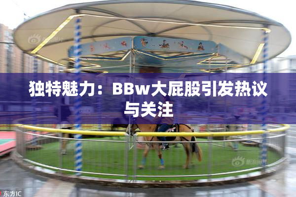 独特魅力：BBw大屁股引发热议与关注