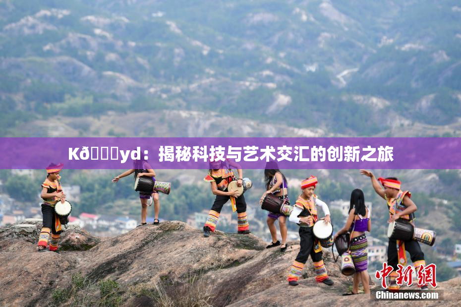 K🈚yd：揭秘科技与艺术交汇的创新之旅