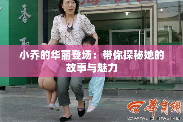 小乔的华丽登场：带你探秘她的故事与魅力