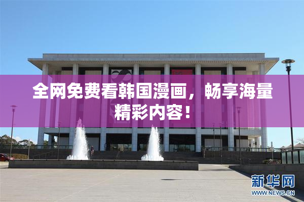 全网免费看韩国漫画，畅享海量精彩内容！