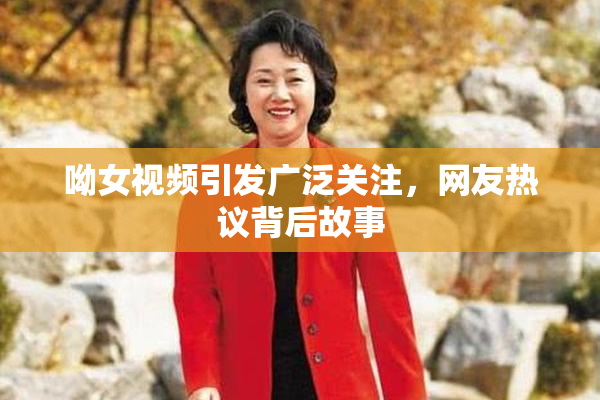 呦女视频引发广泛关注，网友热议背后故事