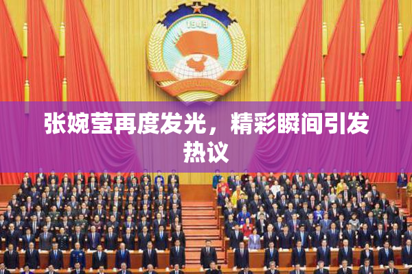 张婉莹再度发光，精彩瞬间引发热议