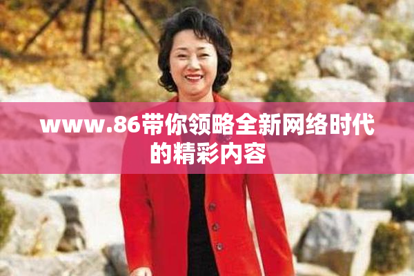 www.86带你领略全新网络时代的精彩内容