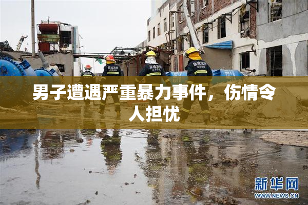 男子遭遇严重暴力事件，伤情令人担忧