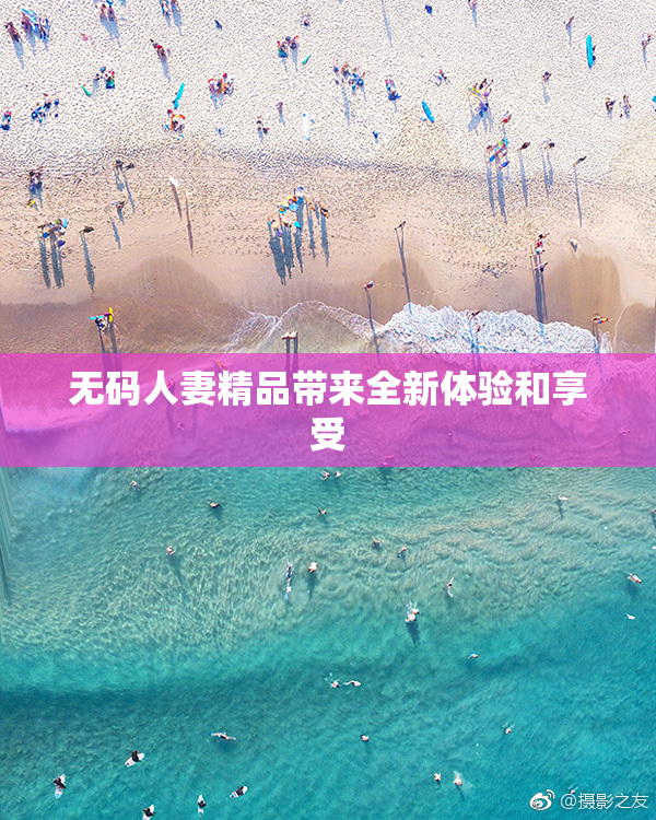 无码人妻精品带来全新体验和享受
