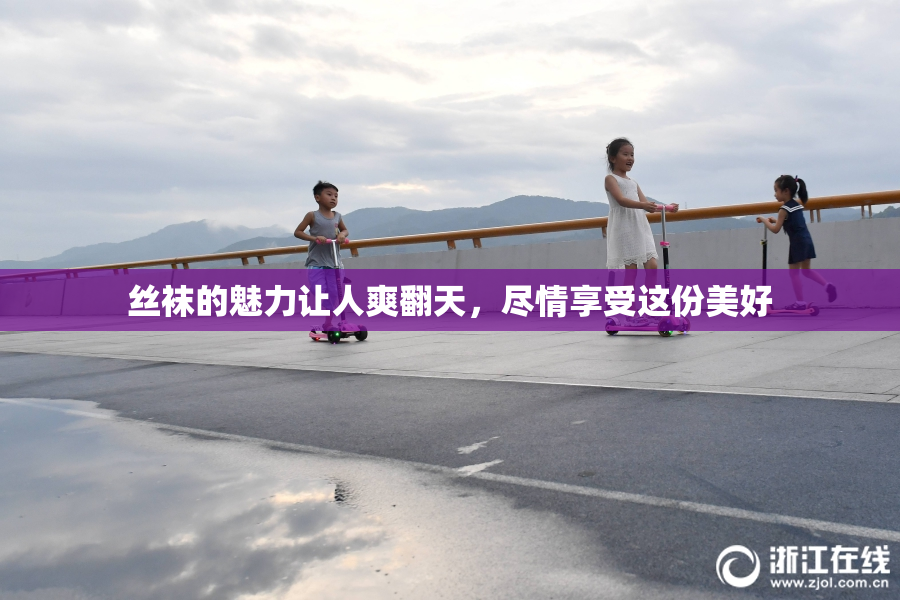 丝袜的魅力让人爽翻天，尽情享受这份美好