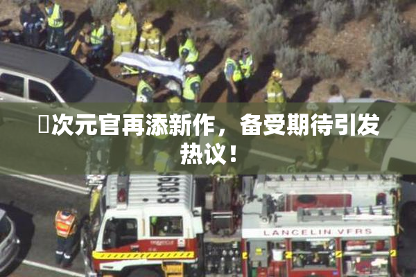 囧次元官再添新作，备受期待引发热议！
