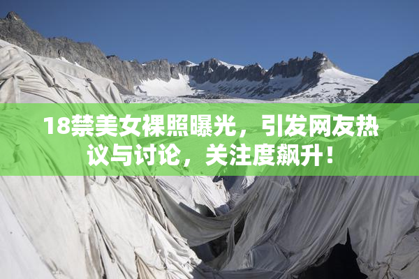 18禁美女裸照曝光，引发网友热议与讨论，关注度飙升！