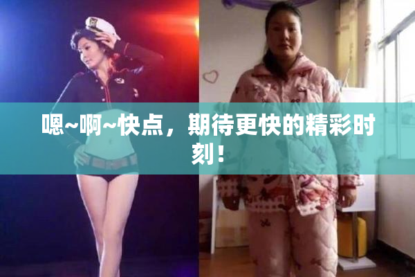 嗯~啊~快点，期待更快的精彩时刻！