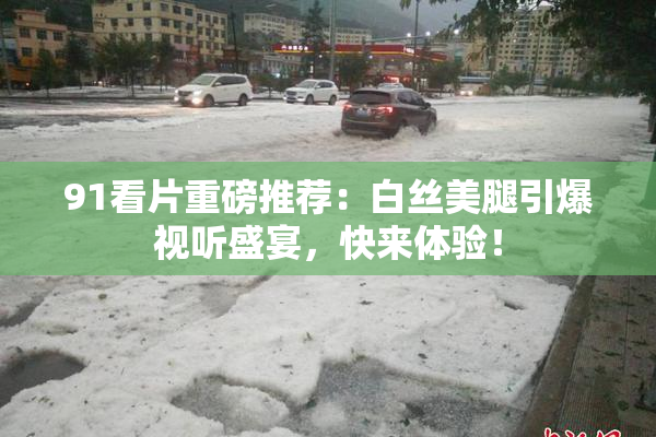 91看片重磅推荐：白丝美腿引爆视听盛宴，快来体验！