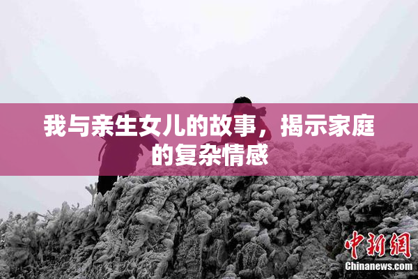 我与亲生女儿的故事，揭示家庭的复杂情感