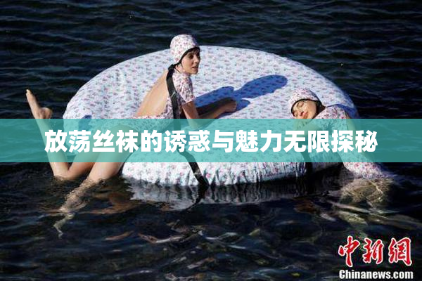 放荡丝袜的诱惑与魅力无限探秘