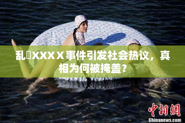 乱婬XXXⅩ事件引发社会热议，真相为何被掩盖？