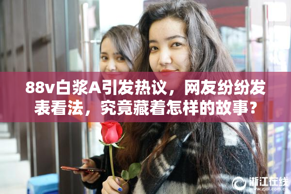 88v白浆A引发热议，网友纷纷发表看法，究竟藏着怎样的故事？