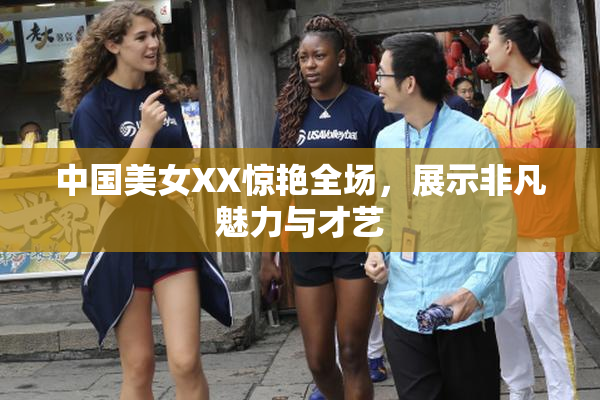 中国美女XX惊艳全场，展示非凡魅力与才艺