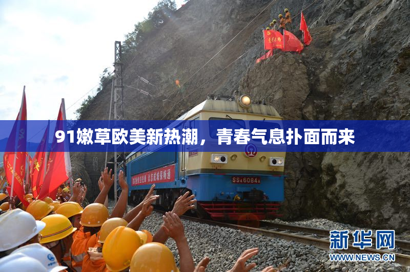 91嫩草欧美新热潮，青春气息扑面而来