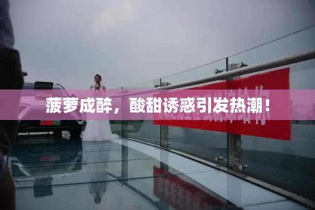 菠萝成醉，酸甜诱惑引发热潮！