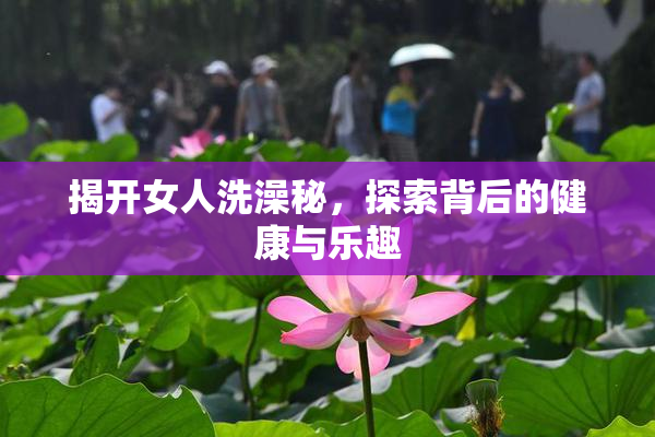 揭开女人洗澡秘，探索背后的健康与乐趣