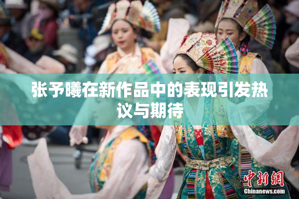 张予曦在新作品中的表现引发热议与期待