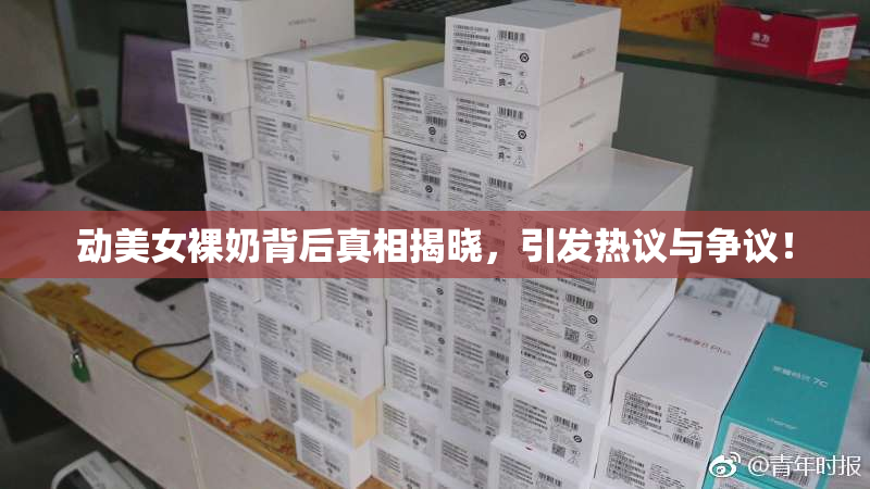 动美女裸奶背后真相揭晓，引发热议与争议！