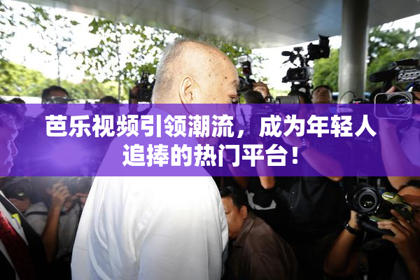 芭乐视频引领潮流，成为年轻人追捧的热门平台！