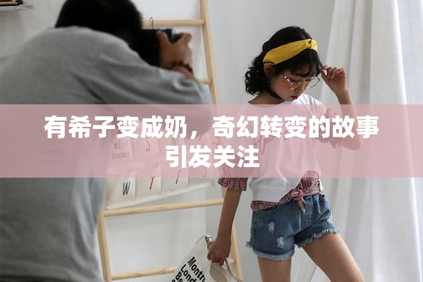 有希子变成奶，奇幻转变的故事引发关注