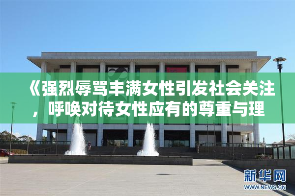 《强烈辱骂丰满女性引发社会关注，呼唤对待女性应有的尊重与理解》