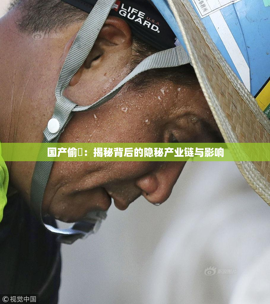 国产偷抇：揭秘背后的隐秘产业链与影响