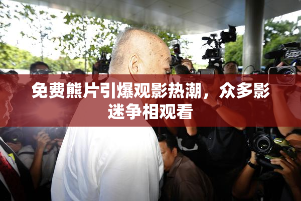 免费熊片引爆观影热潮，众多影迷争相观看