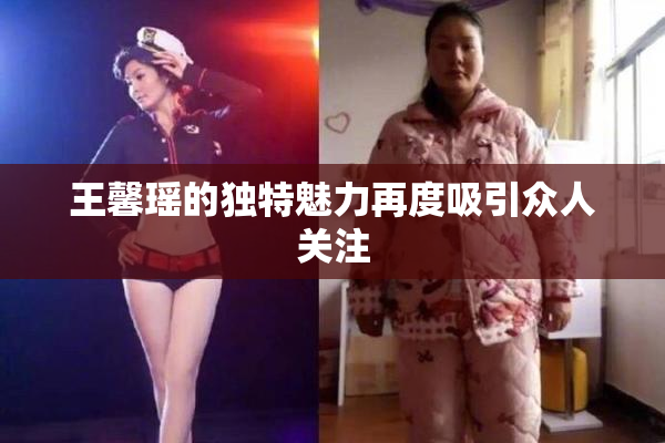 王馨瑶的独特魅力再度吸引众人关注