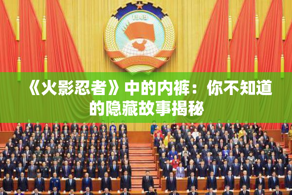 《火影忍者》中的内裤：你不知道的隐藏故事揭秘