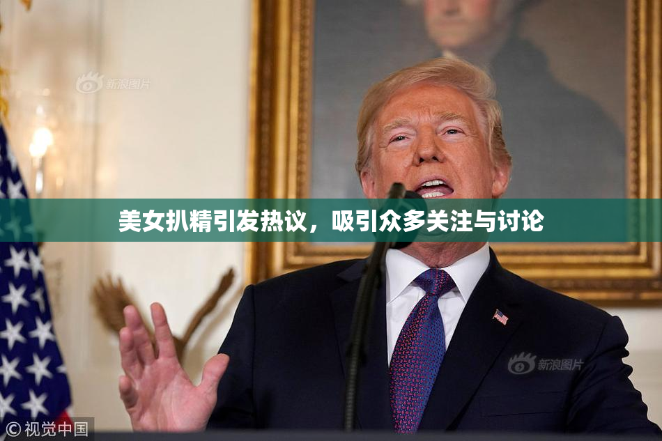 美女扒精引发热议，吸引众多关注与讨论