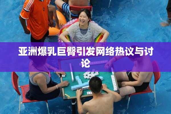亚洲爆乳巨臀引发网络热议与讨论